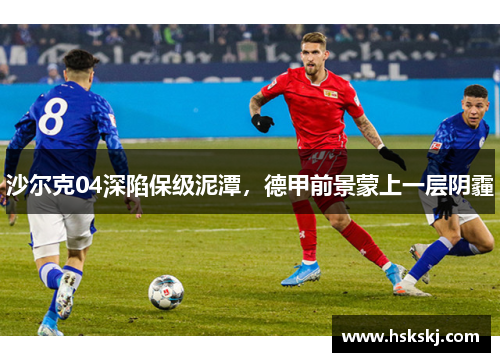 沙尔克04深陷保级泥潭，德甲前景蒙上一层阴霾