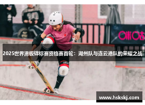 2025世界滑板锦标赛资格赛首轮：湖州队与连云港队的荣耀之战