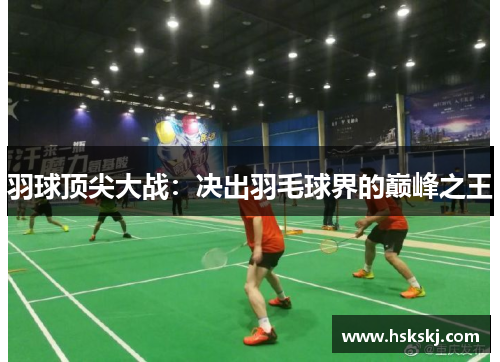 羽球顶尖大战：决出羽毛球界的巅峰之王