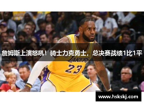 詹姆斯上演怒吼！骑士力克勇士，总决赛战绩1比1平