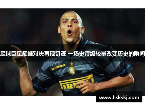 足球巨星巅峰对决再现奇迹 一场史诗级较量改变历史的瞬间