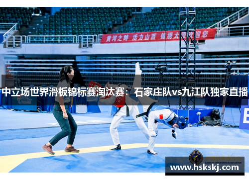 中立场世界滑板锦标赛淘汰赛：石家庄队vs九江队独家直播