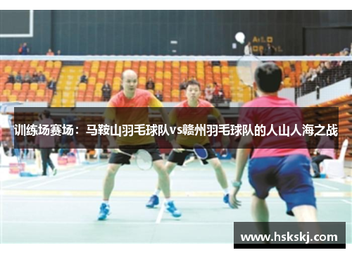 训练场赛场：马鞍山羽毛球队vs赣州羽毛球队的人山人海之战