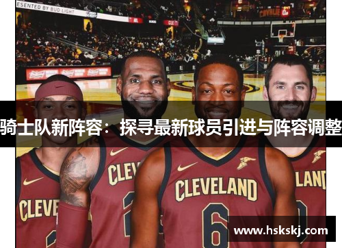 骑士队新阵容：探寻最新球员引进与阵容调整
