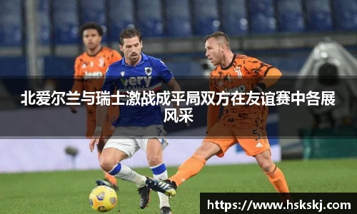 北爱尔兰与瑞士激战成平局双方在友谊赛中各展风采