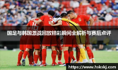国足与韩国激战回放精彩瞬间全解析与赛后点评