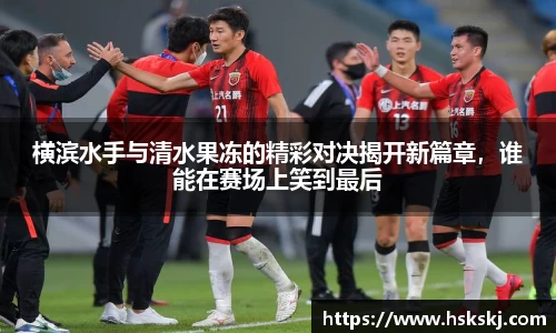 横滨水手与清水果冻的精彩对决揭开新篇章，谁能在赛场上笑到最后