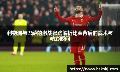 利物浦与巴萨的激战张路解析比赛背后的战术与精彩瞬间