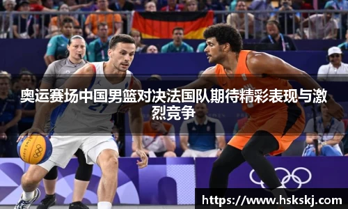 奥运赛场中国男篮对决法国队期待精彩表现与激烈竞争