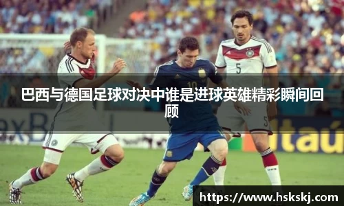巴西与德国足球对决中谁是进球英雄精彩瞬间回顾