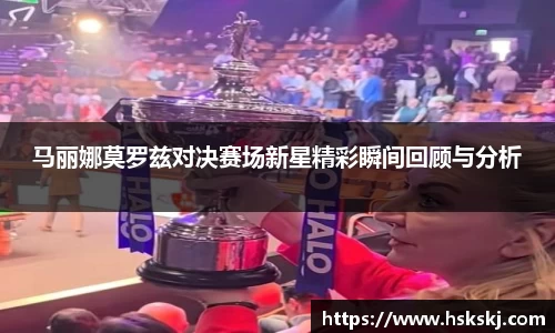 马丽娜莫罗兹对决赛场新星精彩瞬间回顾与分析