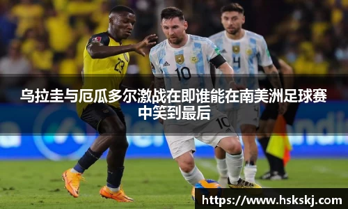 乌拉圭与厄瓜多尔激战在即谁能在南美洲足球赛中笑到最后